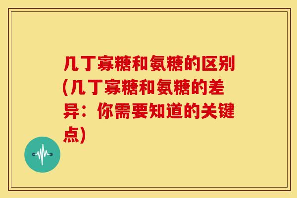几丁寡糖和氨糖的区别(几丁寡糖和氨糖的差异：你需要知道的关键点)
