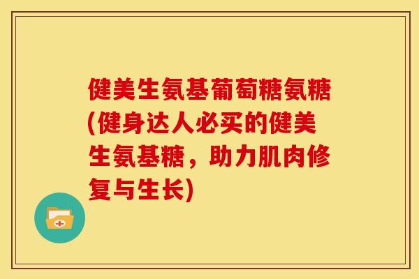 健美生氨基葡萄糖氨糖(健身达人必买的健美生氨基糖，助力肌肉修复与生长)