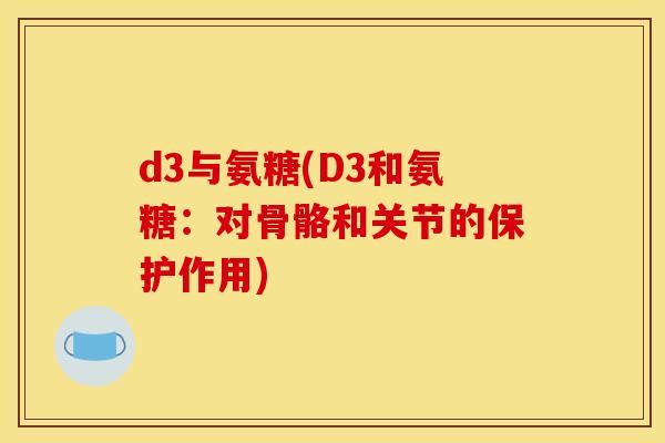 d3与氨糖(D3和氨糖：对骨骼和关节的保护作用)