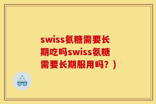 swiss氨糖需要长期吃吗swiss氨糖需要长期服用吗？)