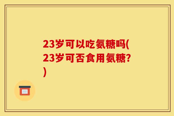 23岁可以吃氨糖吗(23岁可否食用氨糖？)