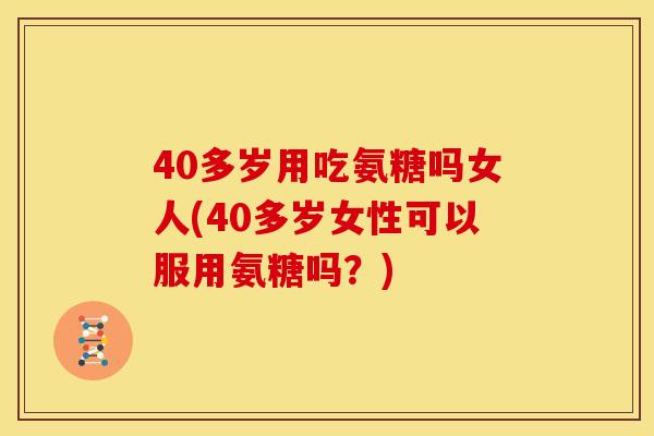 40多岁用吃氨糖吗女人(40多岁女性可以服用氨糖吗？)