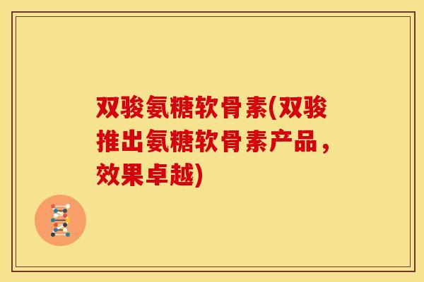 双骏氨糖软骨素(双骏推出氨糖软骨素产品，效果卓越)