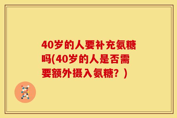 40岁的人要补充氨糖吗(40岁的人是否需要额外摄入氨糖？)