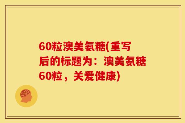60粒澳美氨糖(重写后的标题为：澳美氨糖60粒，关爱健康)