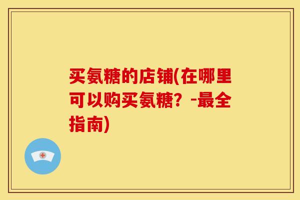 买氨糖的店铺(在哪里可以购买氨糖？-最全指南)