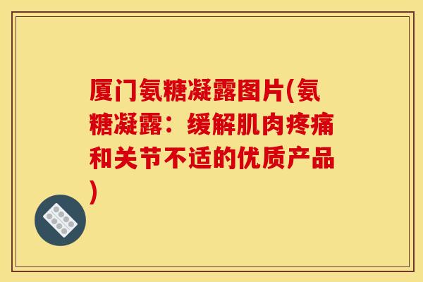 厦门氨糖凝露图片(氨糖凝露：缓解肌肉疼痛和关节不适的优质产品)