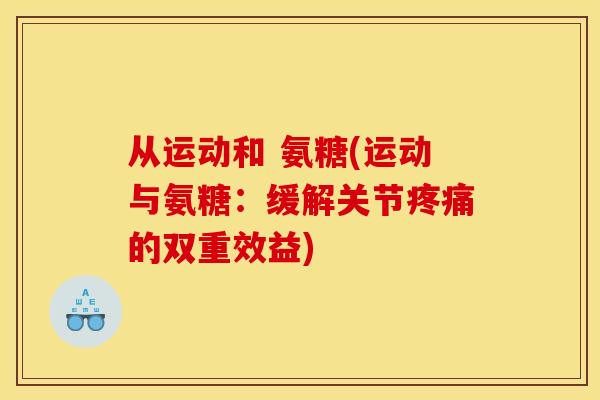 从运动和 氨糖(运动与氨糖：缓解关节疼痛的双重效益)