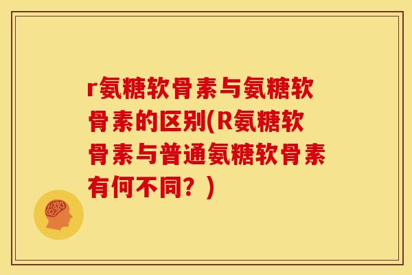 r氨糖软骨素与氨糖软骨素的区别(R氨糖软骨素与普通氨糖软骨素有何不同？)