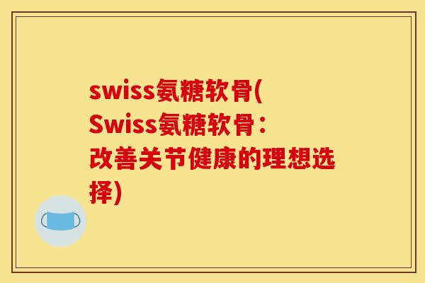 swiss氨糖软骨(Swiss氨糖软骨：改善关节健康的理想选择)
