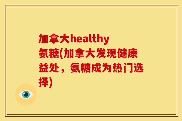加拿大healthy氨糖(加拿大发现健康益处，氨糖成为热门选择)