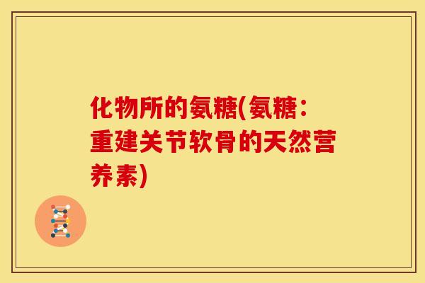 化物所的氨糖(氨糖：重建关节软骨的天然营养素)