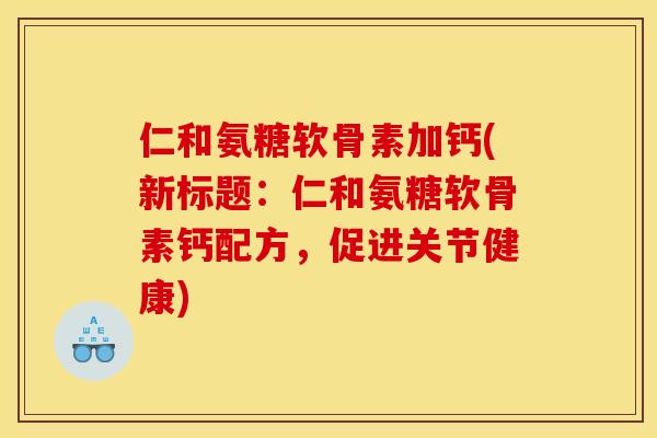 仁和氨糖软骨素加钙(新标题：仁和氨糖软骨素钙配方，促进关节健康)
