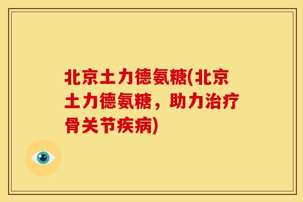 北京土力德氨糖(北京土力德氨糖，助力治疗骨关节疾病)