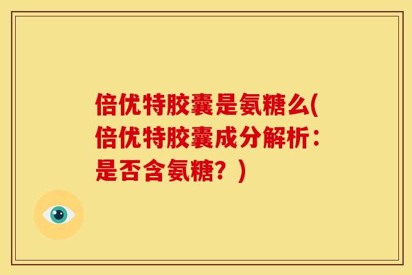 倍优特胶囊是氨糖么(倍优特胶囊成分解析：是否含氨糖？)