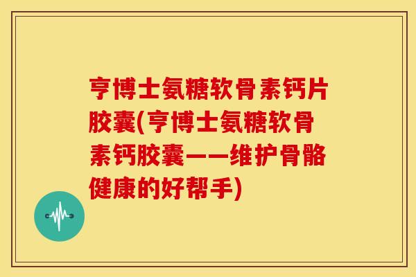 亨博士氨糖软骨素钙片胶囊(亨博士氨糖软骨素钙胶囊——维护骨骼健康的好帮手) 亨博士氨糖软骨素钙片胶囊(亨博士氨糖软骨素钙胶囊——维护骨骼健康的好帮手)