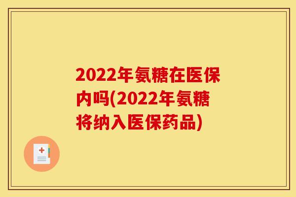 2022年氨糖在医保内吗(2022年氨糖将纳入医保药品)