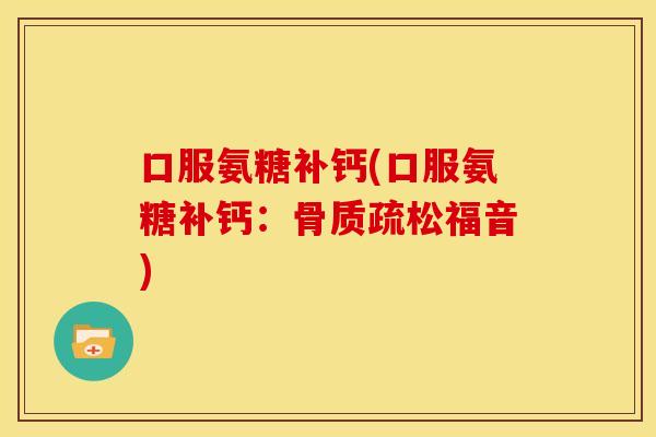 口服氨糖补钙(口服氨糖补钙：骨质疏松福音)