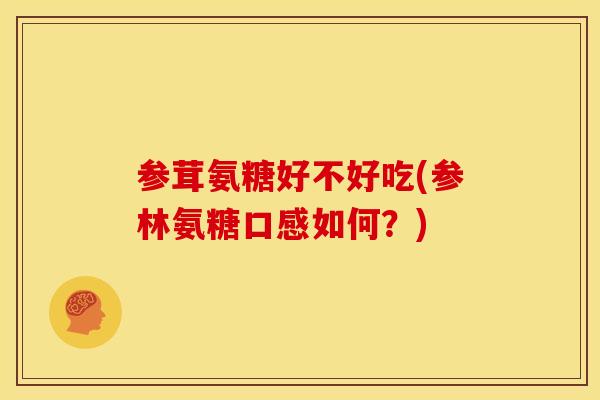 参茸氨糖好不好吃(参林氨糖口感如何?) 参茸氨糖好不好吃(参林氨糖口感如何?)