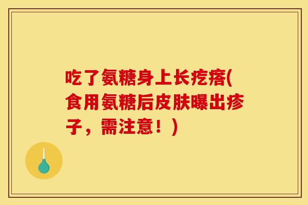 吃了氨糖身上长疙瘩(食用氨糖后皮肤曝出疹子，需注意！)