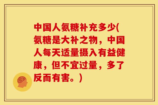 中国人氨糖补充多少(氨糖是大补之物，中国人每天适量摄入有益健康，但不宜过量，多了反而有害。)