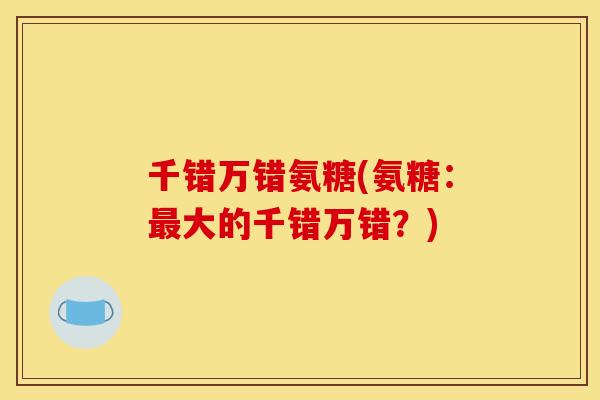千错万错氨糖(氨糖：最大的千错万错？)