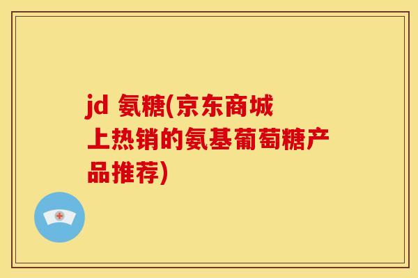 jd 氨糖(京东商城上热销的氨基葡萄糖产品推荐)