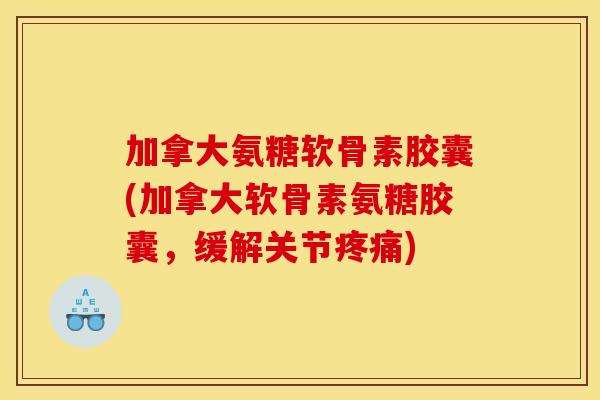 加拿大氨糖软骨素胶囊(加拿大软骨素氨糖胶囊，缓解关节疼痛)