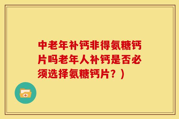 中老年补钙非得氨糖钙片吗老年人补钙是否必须选择氨糖钙片？)