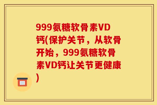 999氨糖软骨素VD钙(保护关节，从软骨开始，999氨糖软骨素VD钙让关节更健康)