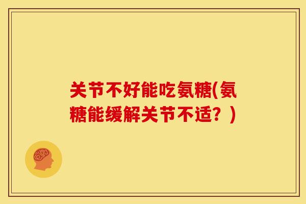 关节不好能吃氨糖(氨糖能缓解关节不适？)