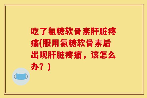 吃了氨糖软骨素肝脏疼痛(服用氨糖软骨素后出现肝脏疼痛，该怎么办？)