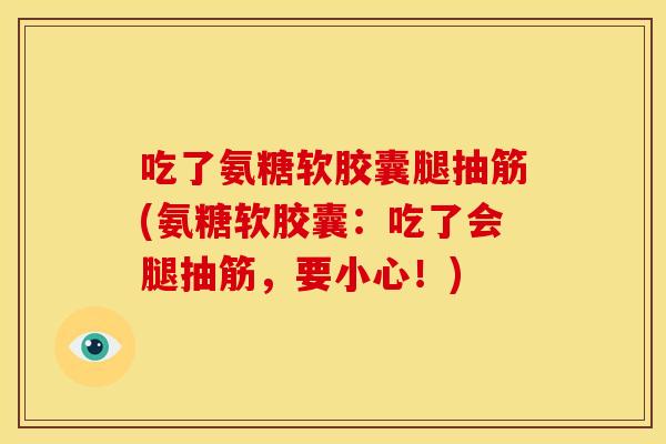 吃了氨糖软胶囊腿抽筋(氨糖软胶囊：吃了会腿抽筋，要小心！)