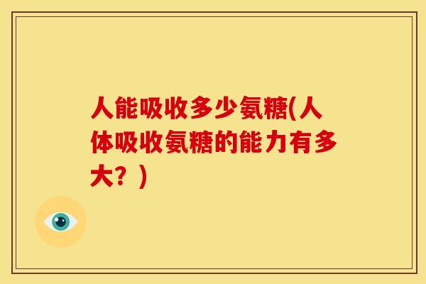 人能吸收多少氨糖(人体吸收氨糖的能力有多大？)
