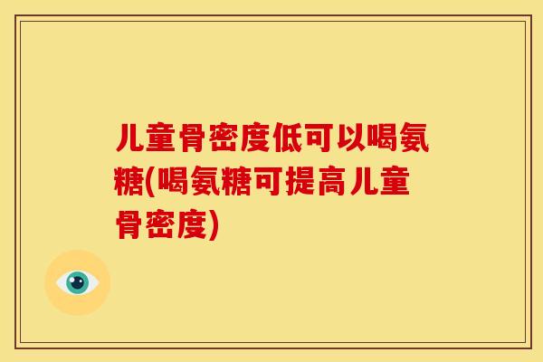 儿童骨密度低可以喝氨糖(喝氨糖可提高儿童骨密度)