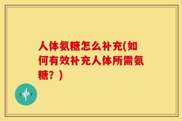 人体氨糖怎么补充(如何有效补充人体所需氨糖？)