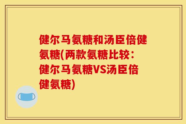 健尔马氨糖和汤臣倍健氨糖(两款氨糖比较：健尔马氨糖VS汤臣倍健氨糖)