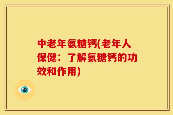 中老年氨糖钙(老年人保健：了解氨糖钙的功效和作用)