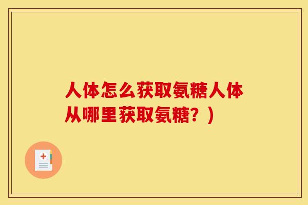 人体怎么获取氨糖人体从哪里获取氨糖？)
