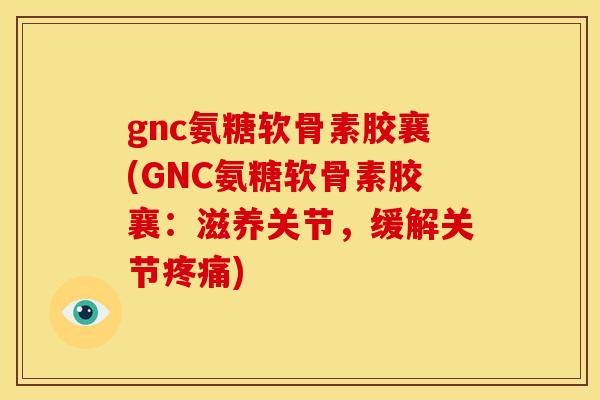 gnc氨糖软骨素胶襄(GNC氨糖软骨素胶襄:滋养关节,缓解关节) gnc氨糖软骨素胶襄(GNC氨糖软骨素胶襄:滋养关节,缓解关节)