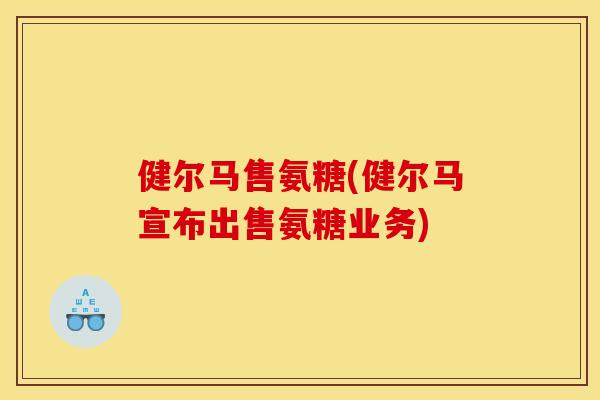 健尔马售氨糖(健尔马宣布出售氨糖业务) 健尔马售氨糖(健尔马宣布出售氨糖业务)