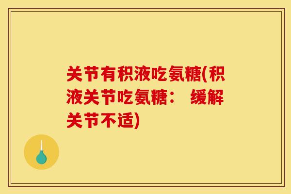 关节有积液吃氨糖(积液关节吃氨糖： 缓解关节不适)