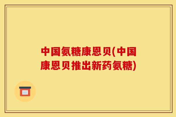 中国氨糖康恩贝(中国康恩贝推出新药氨糖)