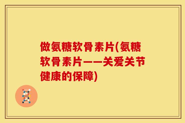 做氨糖软骨素片(氨糖软骨素片——关爱关节健康的保障)