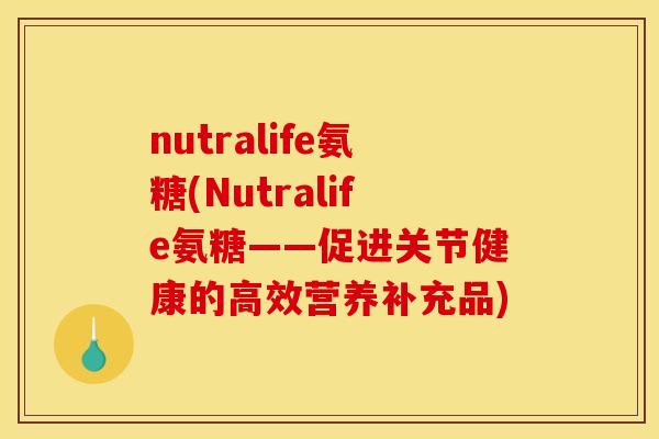 nutralife氨糖(Nutralife氨糖——促进关节健康的高效营养补充品)