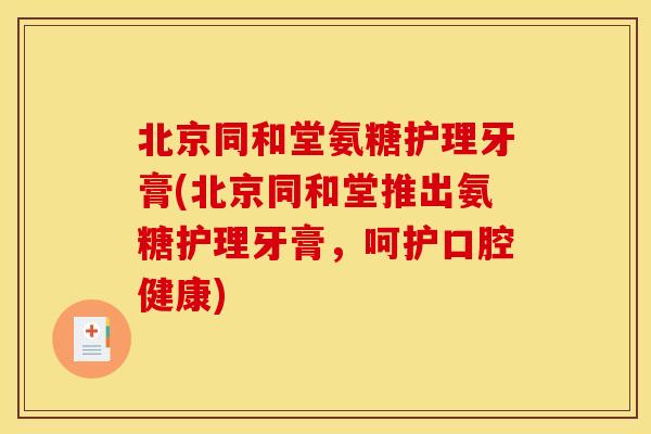 北京同和堂氨糖护理牙膏(北京同和堂推出氨糖护理牙膏，呵护口腔健康)