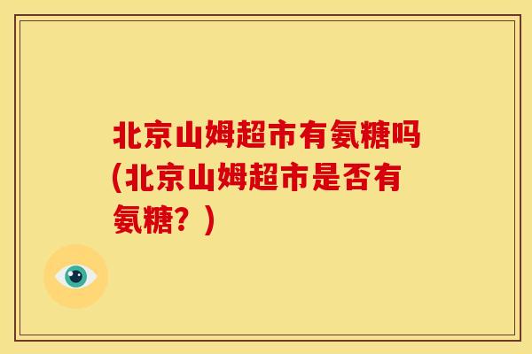 北京山姆超市有氨糖吗(北京山姆超市是否有氨糖？)