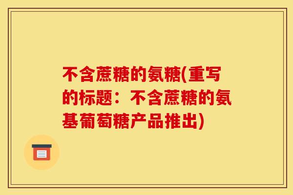 不含蔗糖的氨糖(重写的标题：不含蔗糖的氨基葡萄糖产品推出)