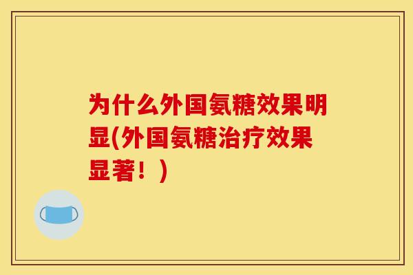 为什么外国氨糖效果明显(外国氨糖治疗效果显著！)