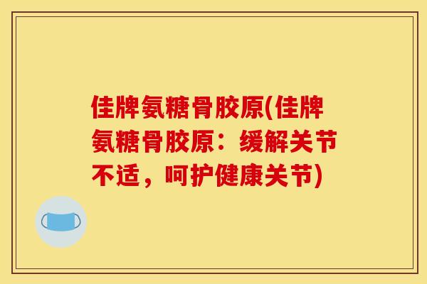 佳牌氨糖骨胶原(佳牌氨糖骨胶原：缓解关节不适，呵护健康关节)